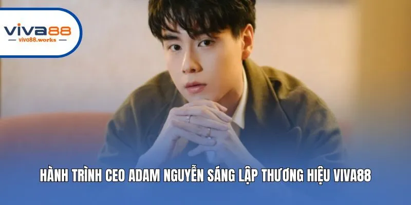 Hành trình CEO Adam Nguyễn sáng lập thương hiệu Viva88